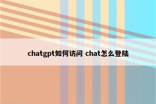 chatgpt如何访问 chat怎么登陆