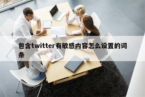 包含twitter有敏感内容怎么设置的词条