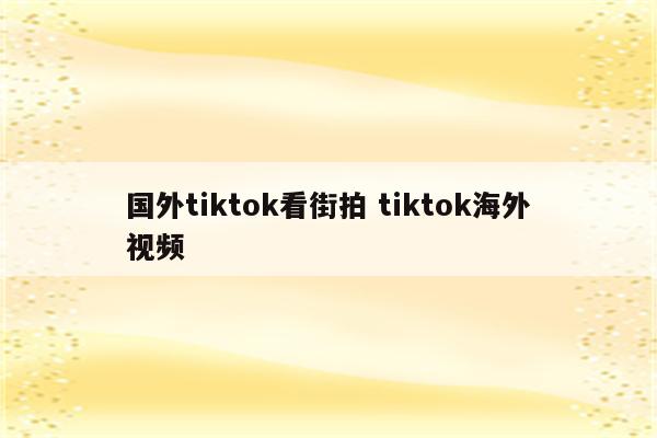 国外tiktok看街拍 tiktok海外视频