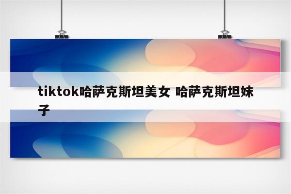 详细阅读:tiktok哈萨克斯坦美女 哈萨克斯坦妹子 tiktok哈萨克斯坦美女 哈萨克斯坦妹子