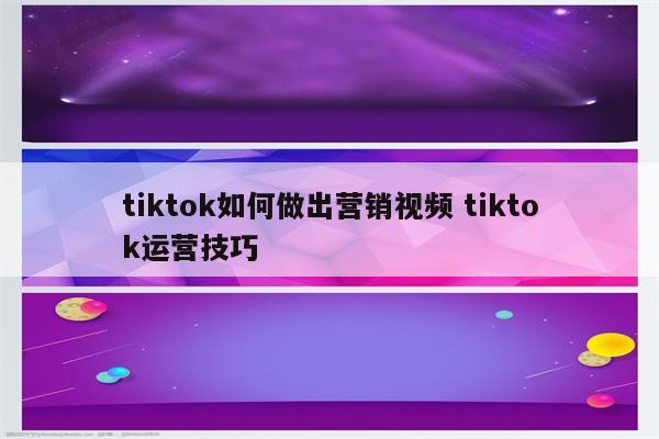 tiktok如何做出营销视频 tiktok运营技巧