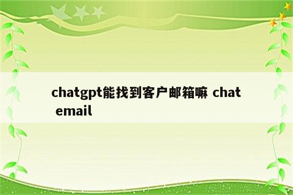 详细阅读:chatgpt能找到客户邮箱嘛 chat email chatgpt能找到客户邮箱嘛 chat email