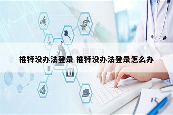 推特没办法登录 推特没办法登录怎么办