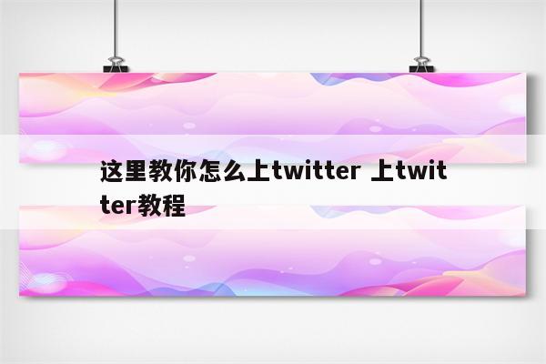 这里教你怎么上twitter 上twitter教程