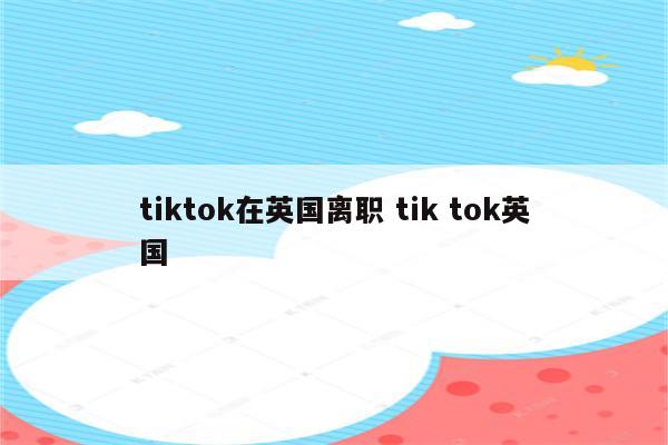 tiktok在英国离职 tik tok英国