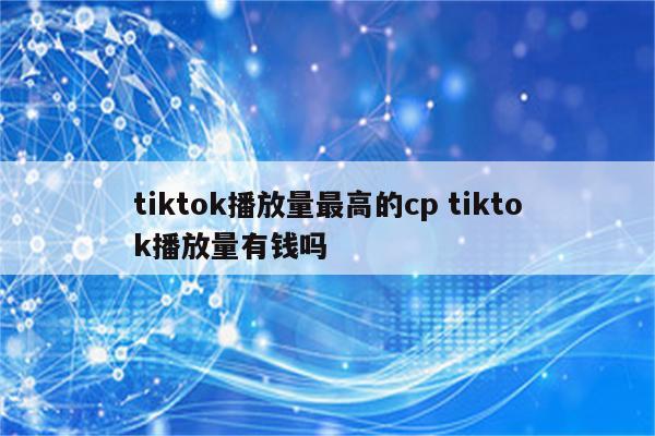 tiktok播放量最高的cp tiktok播放量有钱吗
