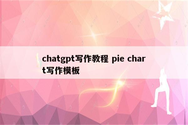 chatgpt写作教程 pie chart写作模板