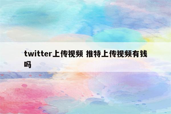 twitter上传视频 推特上传视频有钱吗