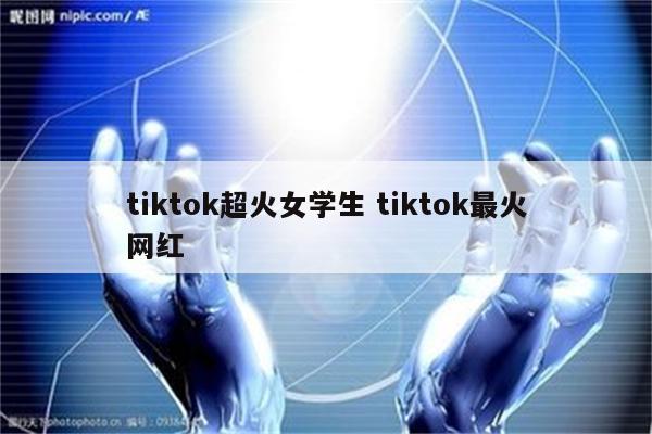 tiktok超火女学生 tiktok最火网红