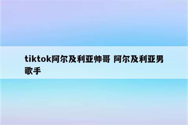 tiktok阿尔及利亚帅哥 阿尔及利亚男歌手