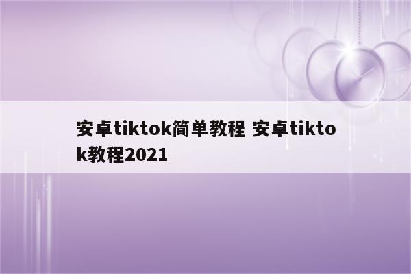 安卓tiktok简单教程 安卓tiktok教程2021