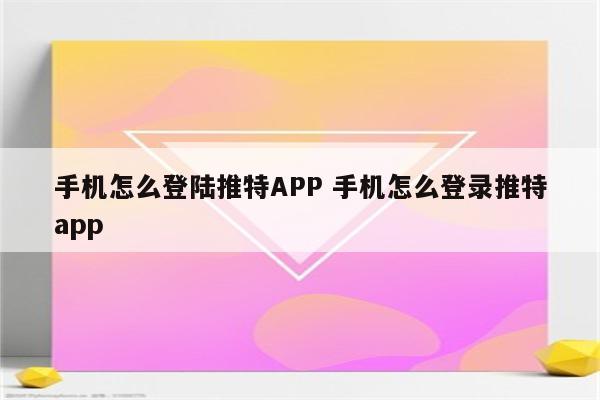 手机怎么登陆推特APP 手机怎么登录推特app