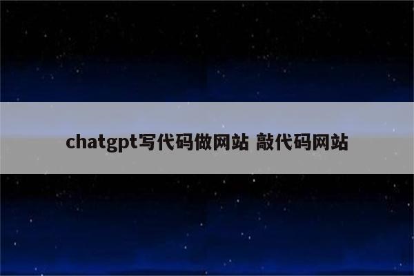 chatgpt写代码做网站 敲代码网站