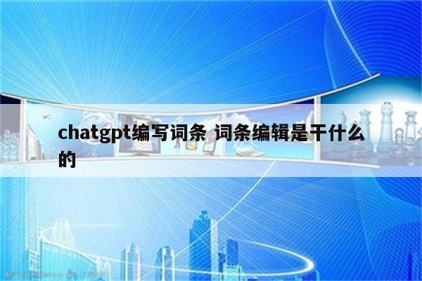 chatgpt编写词条 词条编辑是干什么的