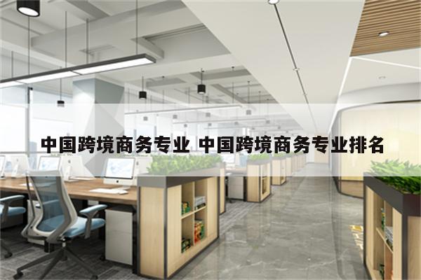 中国跨境商务专业 中国跨境商务专业排名