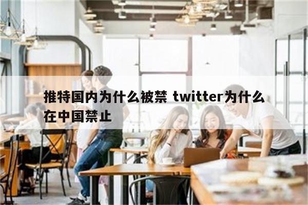 推特国内为什么被禁 twitter为什么在中国禁止