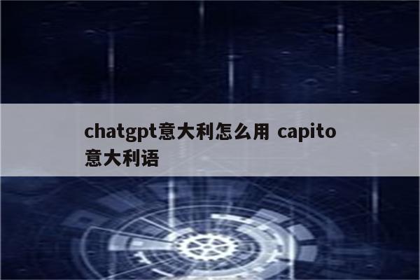 chatgpt意大利怎么用 capito意大利语