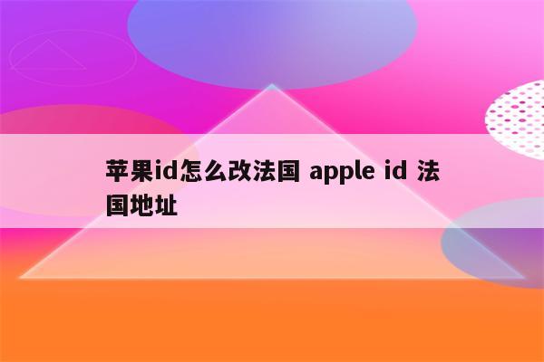 苹果id怎么改法国 apple id 法国地址
