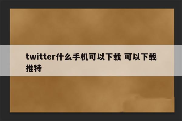 twitter什么手机可以下载 可以下载推特