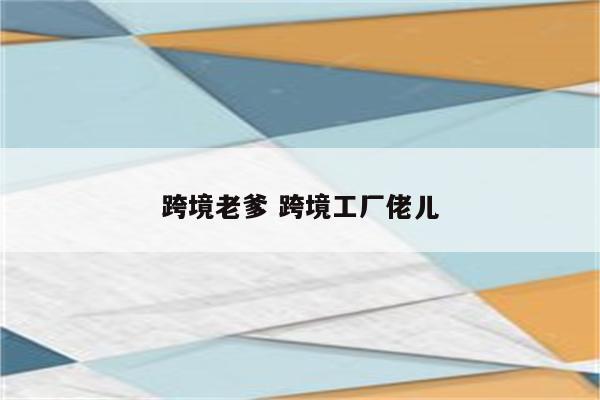 跨境老爹 跨境工厂佬儿