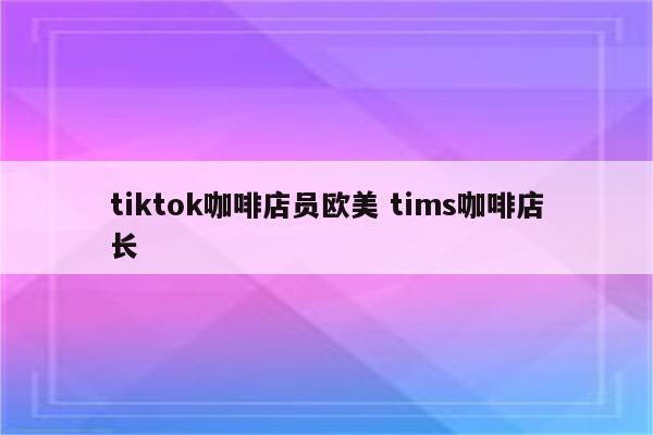 tiktok咖啡店员欧美 tims咖啡店长