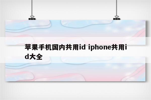 苹果手机国内共用id iphone共用id大全
