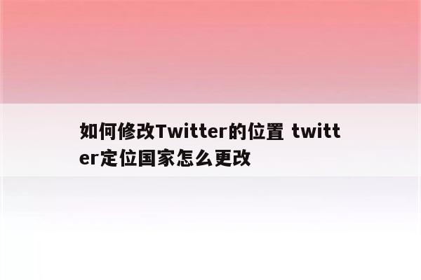 如何修改Twitter的位置 twitter定位国家怎么更改