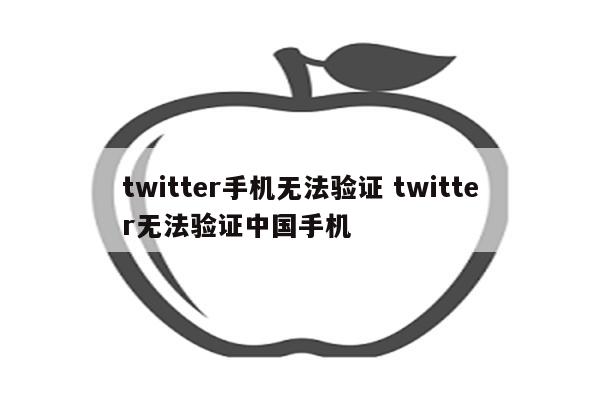 twitter手机无法验证 twitter无法验证中国手机