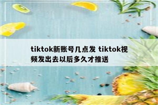 tiktok新账号几点发 tiktok视频发出去以后多久才推送