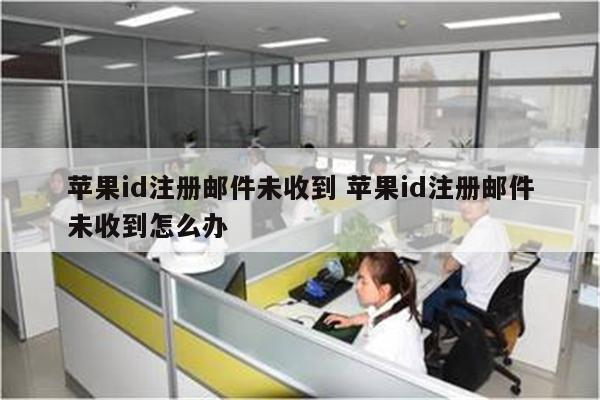 苹果id注册邮件未收到 苹果id注册邮件未收到怎么办