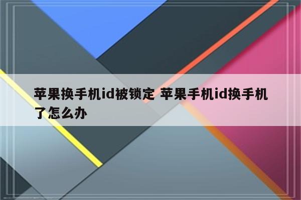 苹果换手机id被锁定 苹果手机id换手机了怎么办