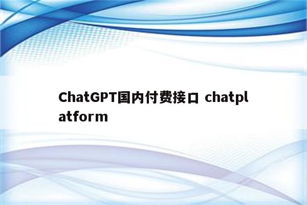 ChatGPT国内付费接口 chatplatform