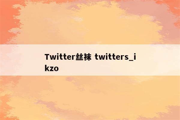 Twitter丝袜 twitters_ikzo