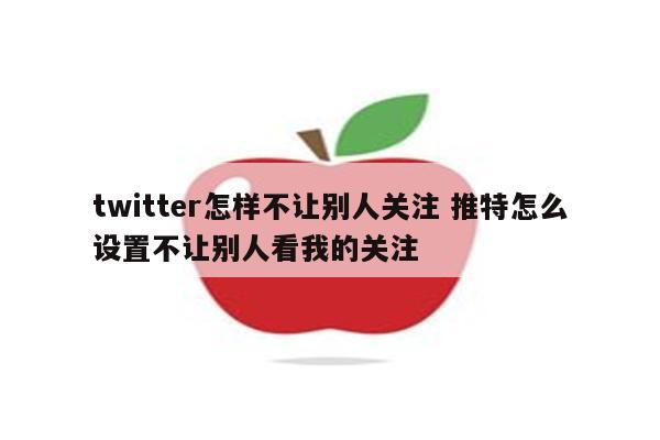 twitter怎样不让别人关注 推特怎么设置不让别人看我的关注