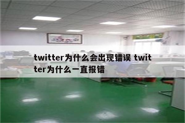 twitter为什么会出现错误 twitter为什么一直报错