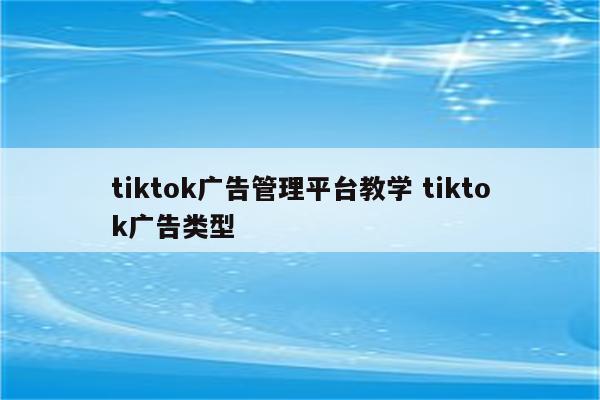 tiktok广告管理平台教学 tiktok广告类型