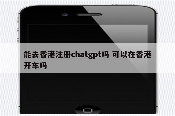 能去香港注册chatgpt吗 可以在香港开车吗