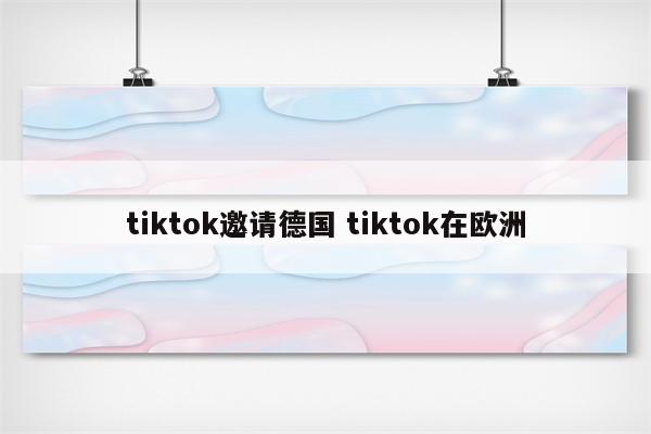 tiktok邀请德国 tiktok在欧洲