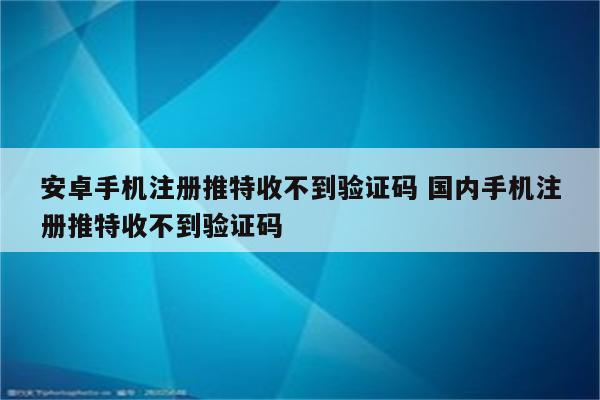 安卓手机注册推特收不到验证码 国内手机注册推特收不到验证码