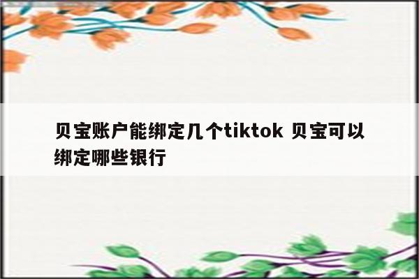 贝宝账户能绑定几个tiktok 贝宝可以绑定哪些银行