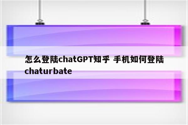 怎么登陆chatGPT知乎 手机如何登陆chaturbate