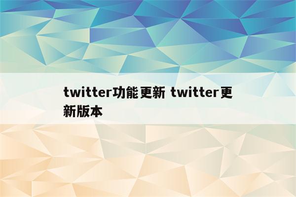 twitter功能更新 twitter更新版本