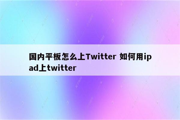 国内平板怎么上Twitter 如何用ipad上twitter