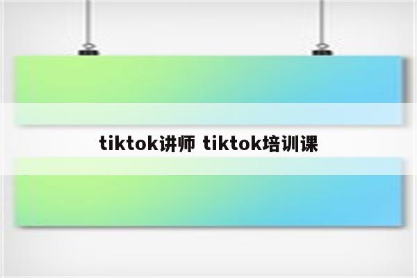 tiktok讲师 tiktok培训课