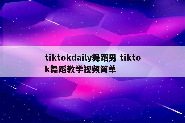 tiktokdaily舞蹈男 tiktok舞蹈教学视频简单