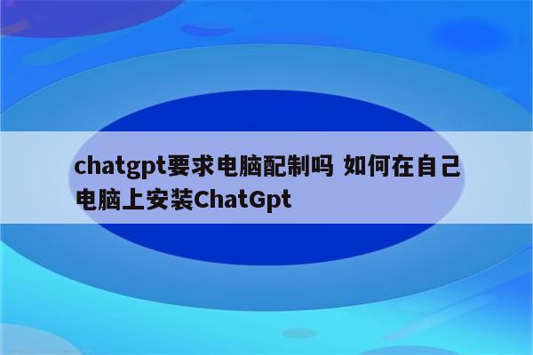 chatgpt要求电脑配制吗 如何在自己电脑上安装ChatGpt