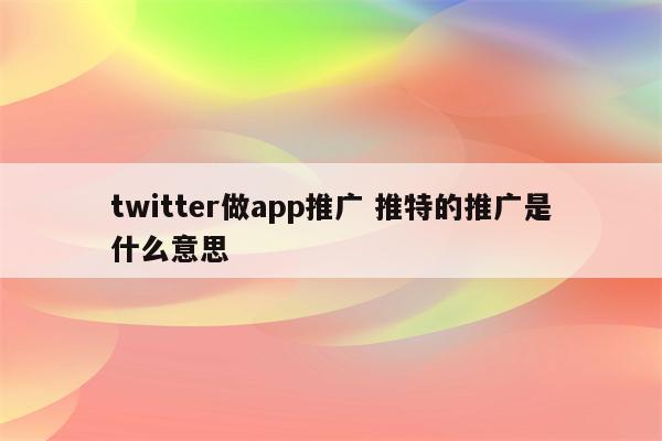 twitter做app推广 推特的推广是什么意思