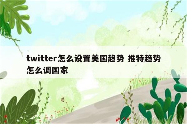 twitter怎么设置美国趋势 推特趋势怎么调国家