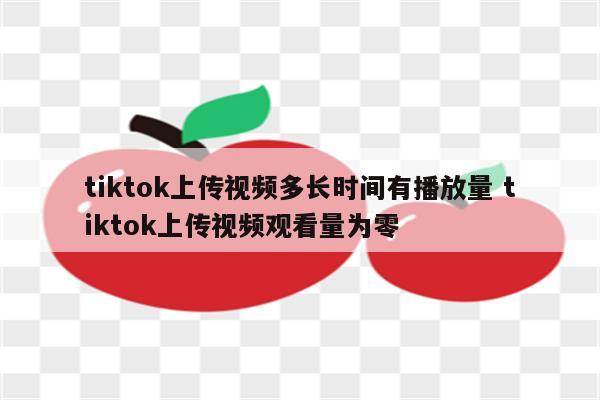 详细阅读:tiktok上传视频多长时间有播放量 tiktok上传视频观看量为零 tiktok上传视频多长时间有播放量 tiktok上传视频观看量为零