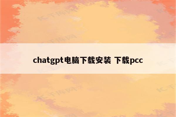 chatgpt电脑下载安装 下载pcc